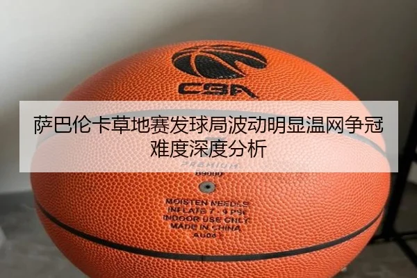 萨巴伦卡草地赛发球局波动明显温网争冠难度深度分析