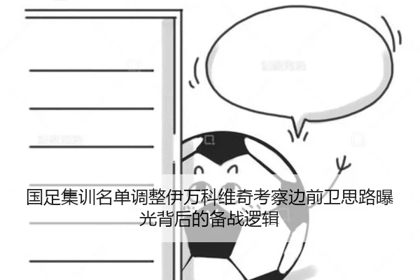 国足集训名单调整伊万科维奇考察边前卫思路曝光背后的备战逻辑