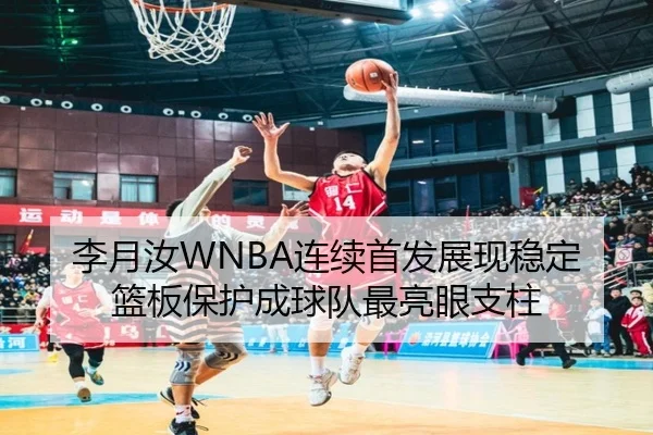 李月汝WNBA连续首发展现稳定篮板保护成球队最亮眼支柱