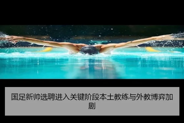 国足新帅选聘进入关键阶段本土教练与外教博弈加剧