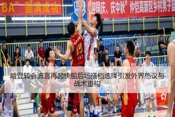 哈登转会流言再起快船后场搭档选择引发外界热议与战术重构