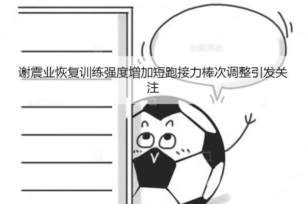 谢震业恢复训练强度增加短跑接力棒次调整引发关注