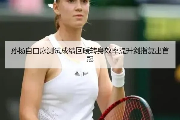 孙杨自由泳测试成绩回暖转身效率提升剑指复出首冠