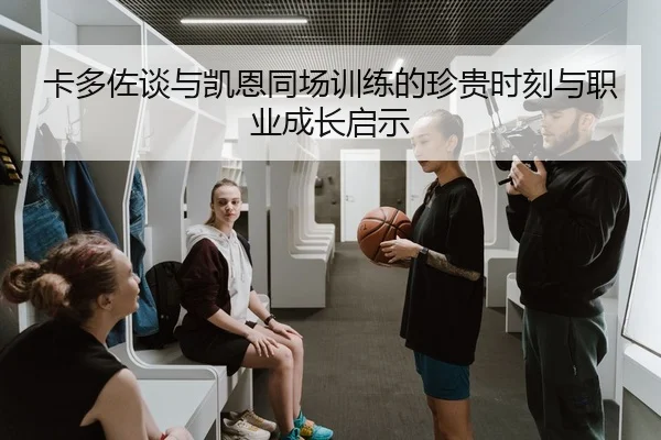 卡多佐谈与凯恩同场训练的珍贵时刻与职业成长启示