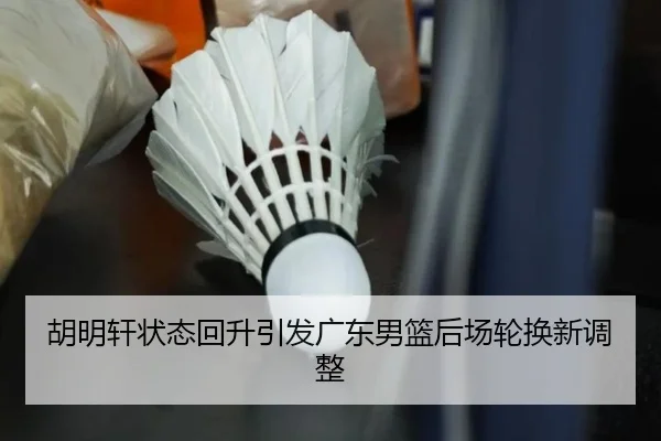 胡明轩状态回升引发广东男篮后场轮换新调整
