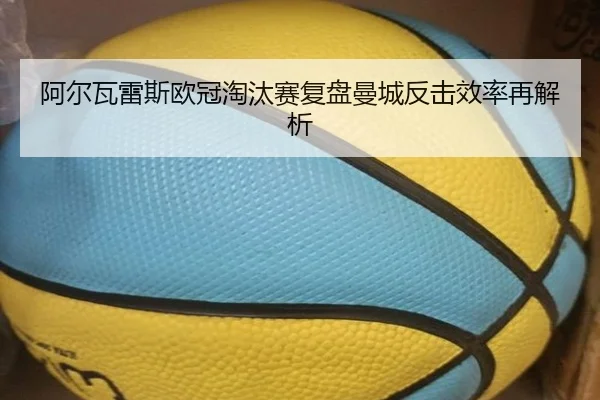 阿尔瓦雷斯欧冠淘汰赛复盘曼城反击效率再解析