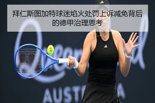 拜仁斯图加特球迷焰火处罚上诉减免背后的德甲治理思考